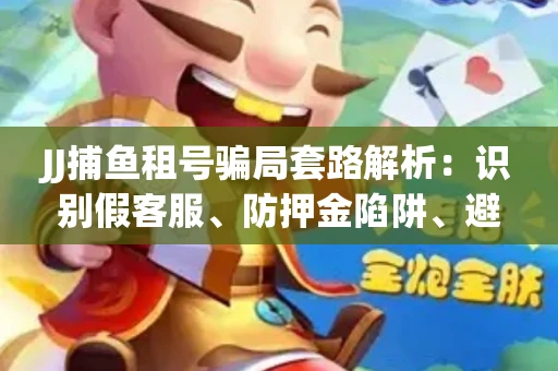 JJ捕鱼租号骗局套路解析：识别假客服、防押金陷阱、避开违规雷区全攻略